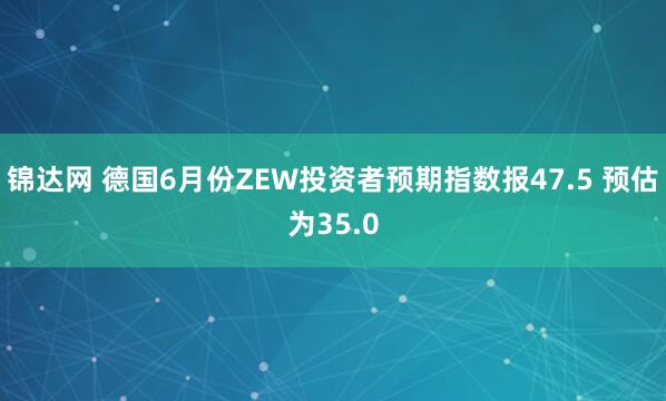 锦达网 德国6月份ZEW投资者预期指数报47.5 预估为35.0