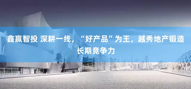 鑫赢智投 深耕一线，“好产品”为王，越秀地产锻造长期竞争力