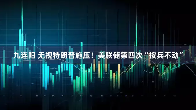 九连阳 无视特朗普施压！美联储第四次“按兵不动”