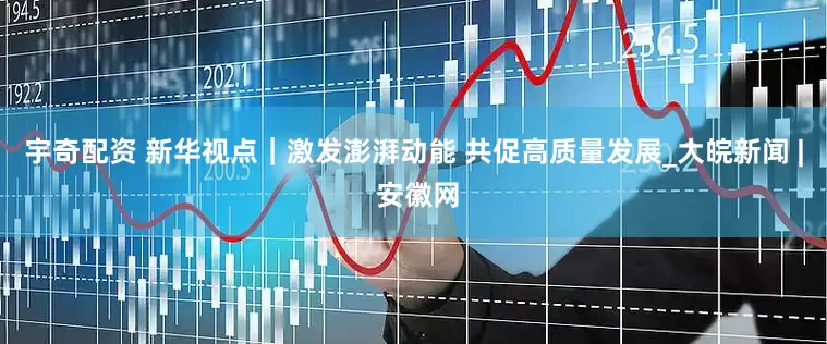 宇奇配资 新华视点｜激发澎湃动能 共促高质量发展_大皖新闻 | 安徽网