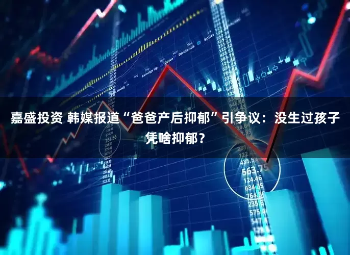 嘉盛投资 韩媒报道“爸爸产后抑郁”引争议：没生过孩子凭啥抑郁？