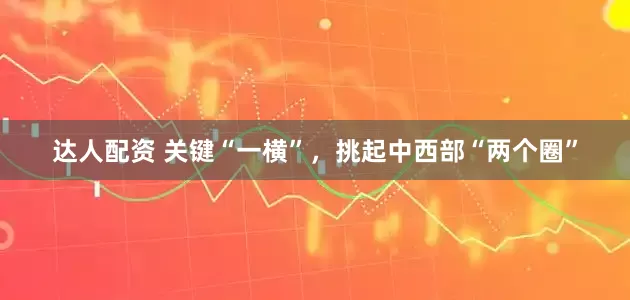 达人配资 关键“一横”，挑起中西部“两个圈”