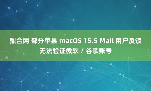 鼎合网 部分苹果 macOS 15.5 Mail 用户反馈无法验证微软 / 谷歌账号