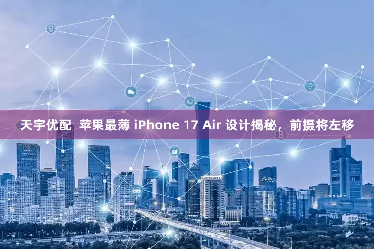 天宇优配  苹果最薄 iPhone 17 Air 设计揭秘，前摄将左移