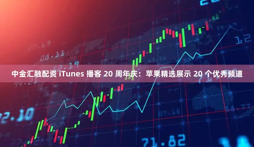 中金汇融配资 iTunes 播客 20 周年庆：苹果精选展示 20 个优秀频道
