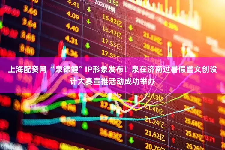 上海配资网 “泉锦鲤”IP形象发布！泉在济南过暑假暨文创设计大赛宣推活动成功举办