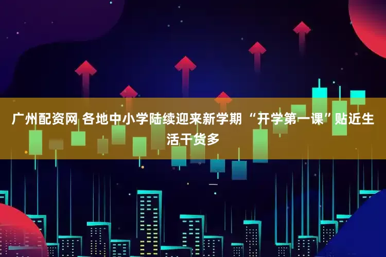 广州配资网 各地中小学陆续迎来新学期 “开学第一课”贴近生活干货多