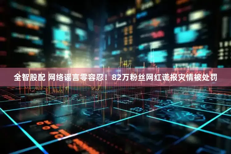 全智股配 网络谣言零容忍！82万粉丝网红谎报灾情被处罚