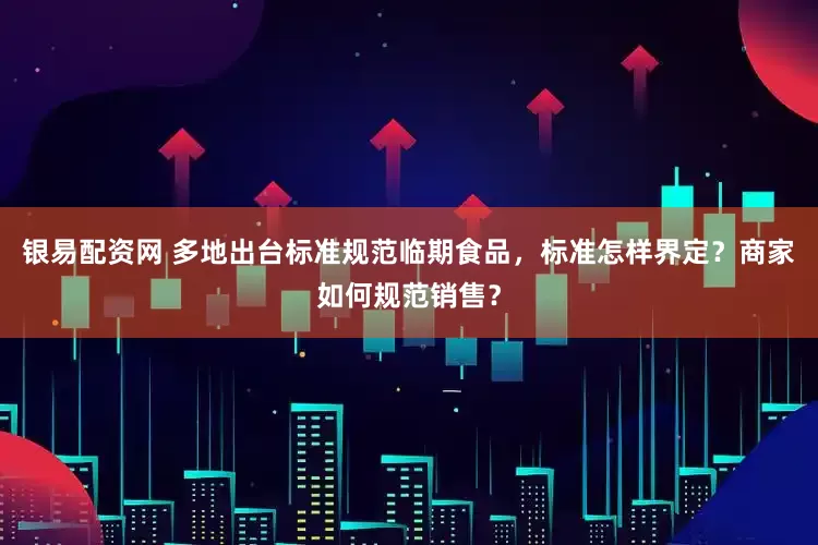 银易配资网 多地出台标准规范临期食品，标准怎样界定？商家如何规范销售？