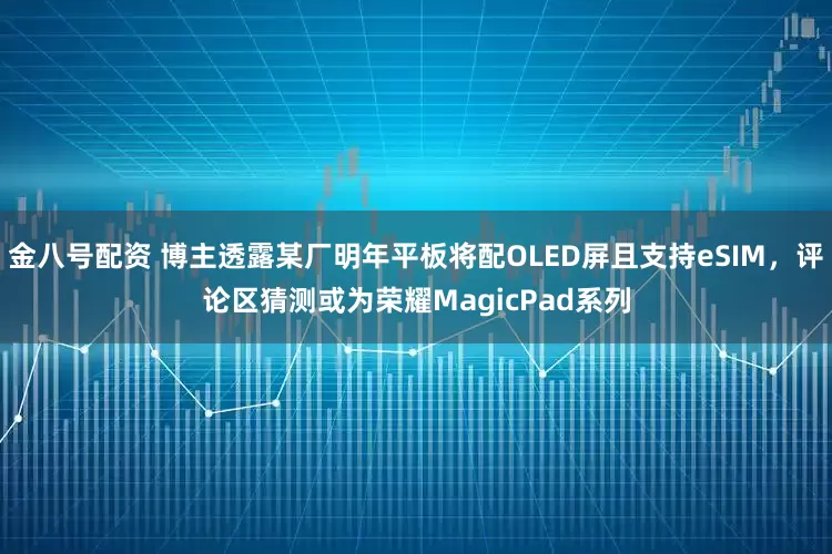 金八号配资 博主透露某厂明年平板将配OLED屏且支持eSIM，评论区猜测或为荣耀MagicPad系列