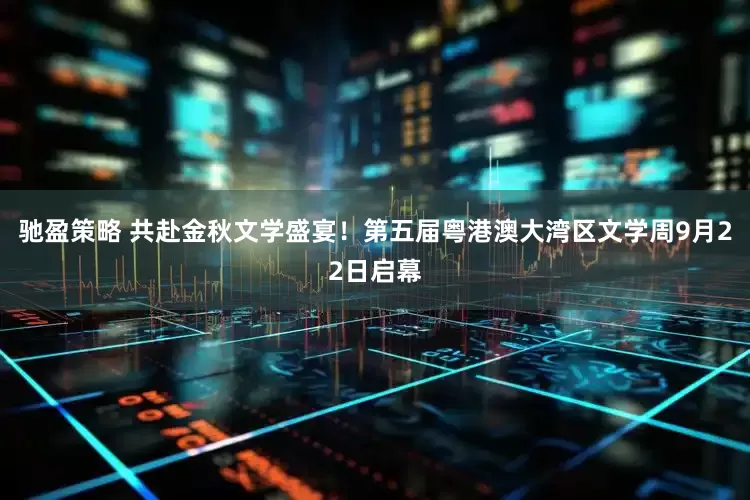 驰盈策略 共赴金秋文学盛宴！第五届粤港澳大湾区文学周9月22日启幕