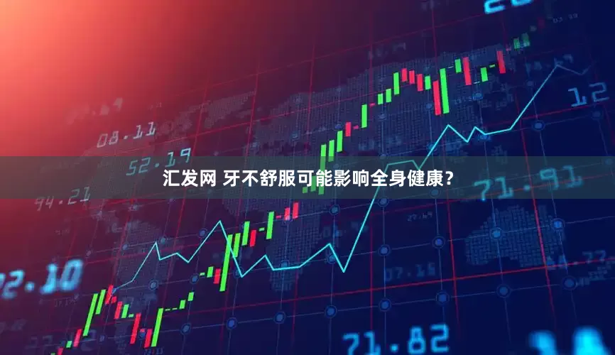 汇发网 牙不舒服可能影响全身健康？
