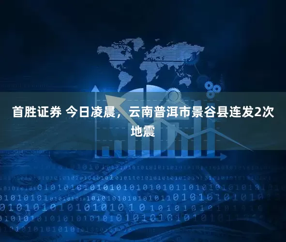 首胜证券 今日凌晨，云南普洱市景谷县连发2次地震