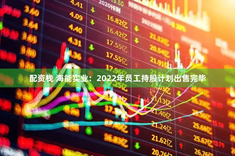 配资栈 海能实业：2022年员工持股计划出售完毕