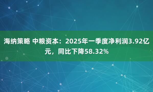 海纳策略 中粮资本：2025年一季度净利润3.92亿元，同比下降58.32%