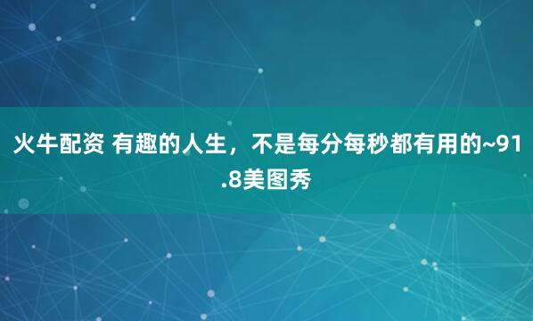 火牛配资 有趣的人生，不是每分每秒都有用的~91.8美图秀