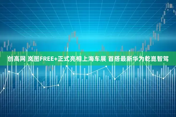 创高网 岚图FREE+正式亮相上海车展 首搭最新华为乾崑智驾