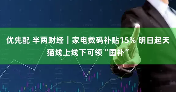 优先配 半两财经｜家电数码补贴15% 明日起天猫线上线下可领“国补”