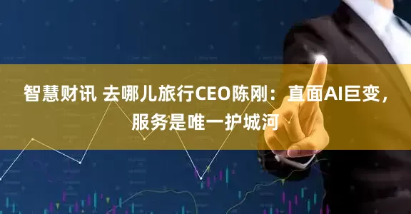 智慧财讯 去哪儿旅行CEO陈刚：直面AI巨变，服务是唯一护城河