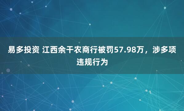 易多投资 江西余干农商行被罚57.98万，涉多项违规行为