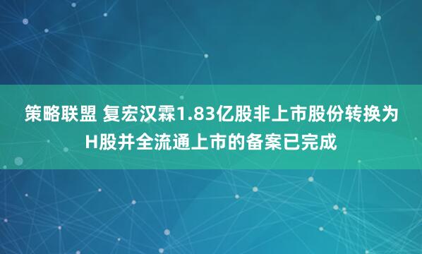 策略联盟 复宏汉霖1.83亿股非上市股份转换为H股并全流通上市的备案已完成
