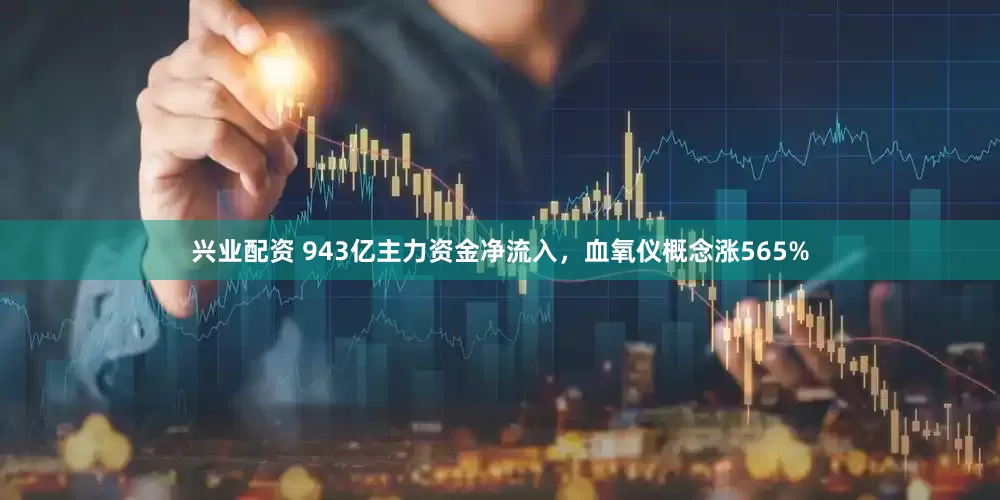 兴业配资 943亿主力资金净流入，血氧仪概念涨565%