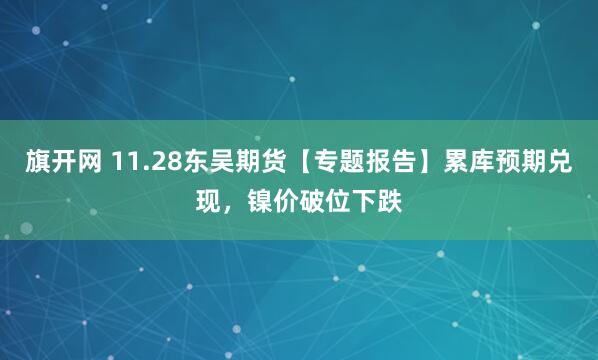 旗开网 11.28东吴期货【专题报告】累库预期兑现，镍价破位下跌