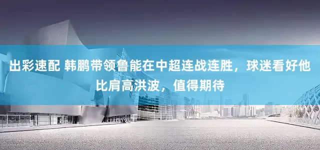 出彩速配 韩鹏带领鲁能在中超连战连胜，球迷看好他比肩高洪波，值得期待