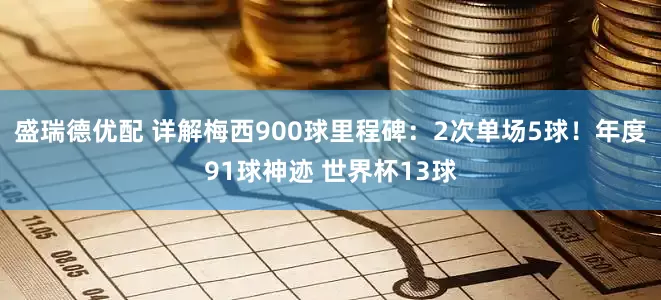 盛瑞德优配 详解梅西900球里程碑：2次单场5球！年度91球神迹 世界杯13球