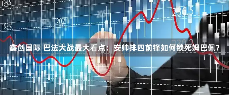 鑫创国际 巴法大战最大看点：安帅排四前锋如何锁死姆巴佩？