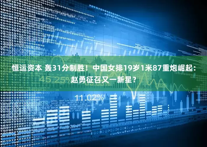 恒运资本 轰31分制胜！中国女排19岁1米87重炮崛起：赵勇征召又一新星？