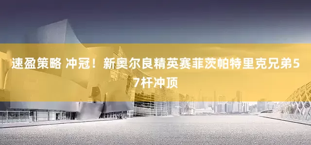 速盈策略 冲冠！新奥尔良精英赛菲茨帕特里克兄弟57杆冲顶